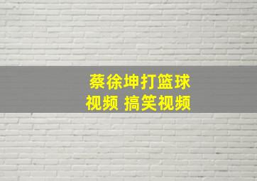 蔡徐坤打篮球视频 搞笑视频